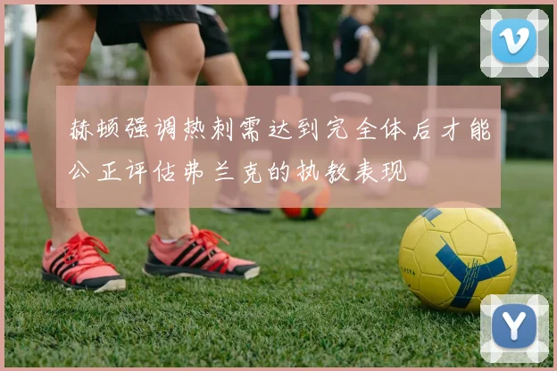 赫顿强调热刺需达到完全体后才能公正评估弗兰克的执教表现