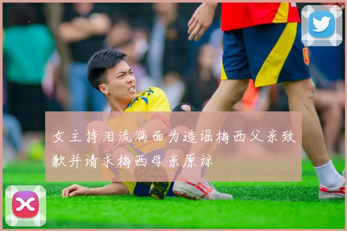 女主持泪流满面为造谣梅西父亲致歉并请求梅西母亲原谅