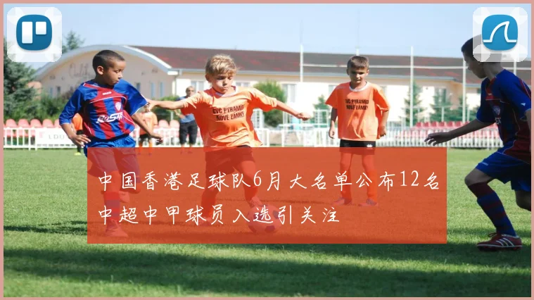 中国香港足球队6月大名单公布12名中超中甲球员入选引关注