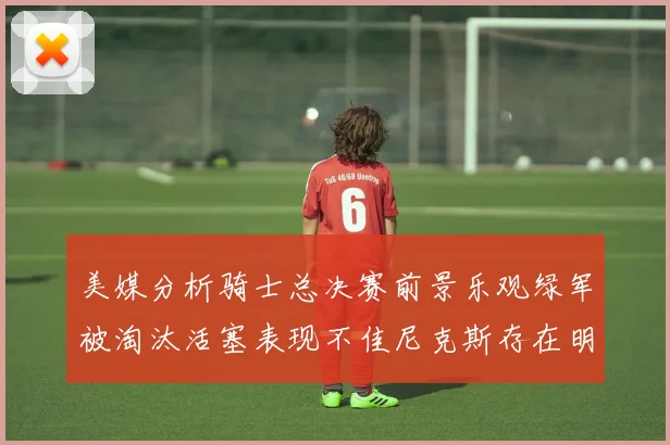 美媒分析骑士总决赛前景乐观绿军被淘汰活塞表现不佳尼克斯存在明显短板
