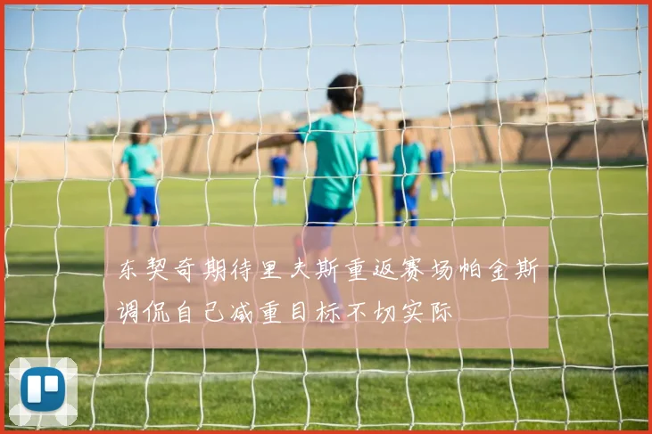 东契奇期待里夫斯重返赛场帕金斯调侃自己减重目标不切实际