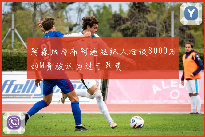 阿森纳与布阿迪经纪人洽谈8000万的M费被认为过于昂贵
