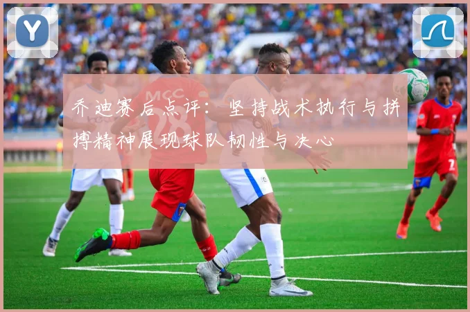 乔迪赛后点评：坚持战术执行与拼搏精神展现球队韧性与决心