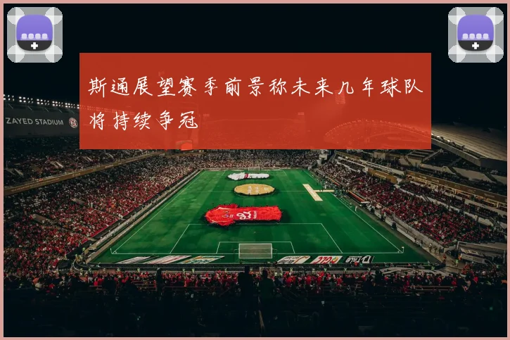 斯通展望赛季前景称未来几年球队将持续争冠