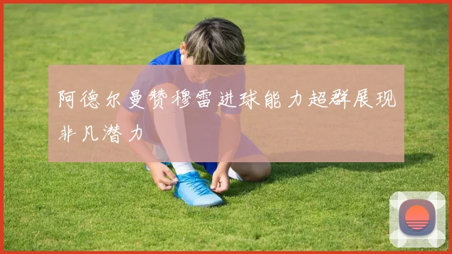 阿德尔曼赞穆雷进球能力超群展现非凡潜力