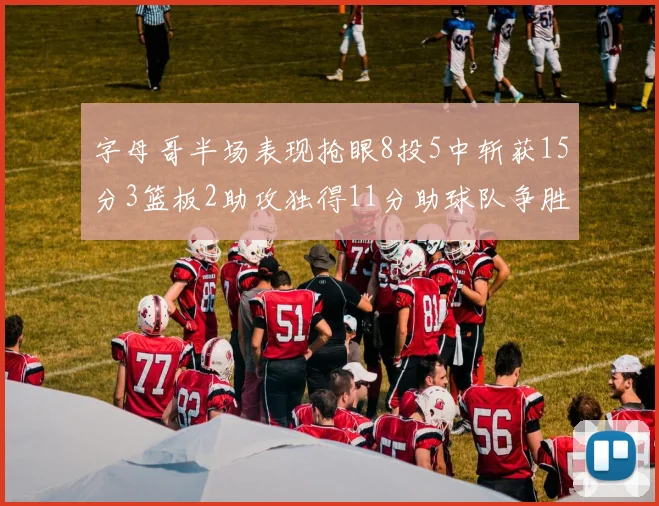 字母哥半场表现抢眼8投5中斩获15分3篮板2助攻独得11分助球队争胜