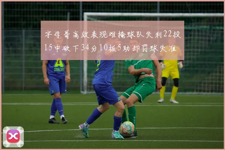 字母哥高效表现难掩球队失利22投15中砍下34分10板5助却罚球失准