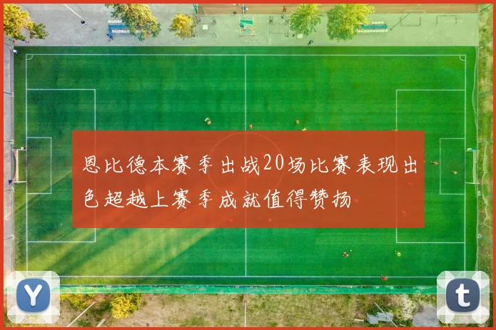 恩比德本赛季出战20场比赛表现出色超越上赛季成就值得赞扬