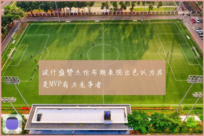 波什盛赞杰伦布朗表现出色认为其是MVP有力竞争者