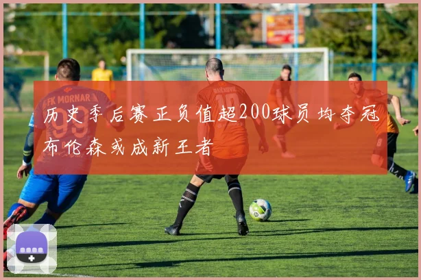 历史季后赛正负值超200球员均夺冠布伦森或成新王者