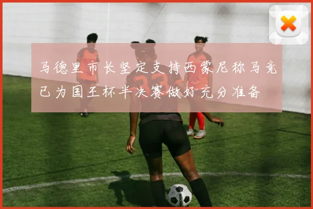 马德里市长坚定支持西蒙尼称马竞已为国王杯半决赛做好充分准备