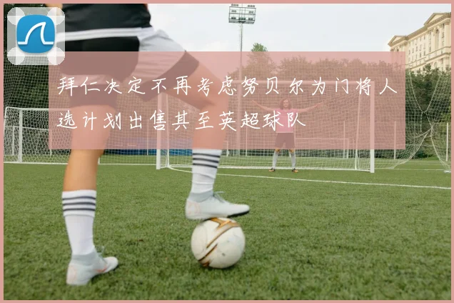 拜仁决定不再考虑努贝尔为门将人选计划出售其至英超球队
