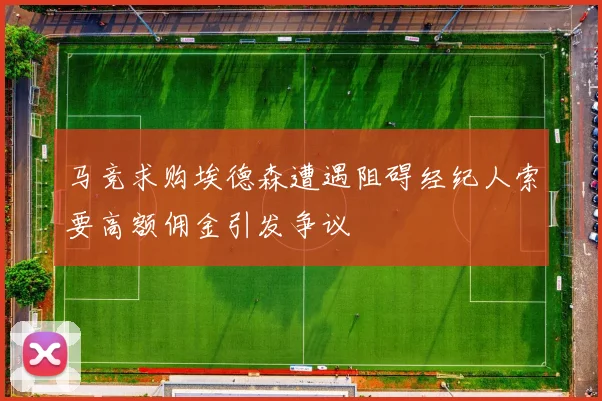 马竞求购埃德森遭遇阻碍经纪人索要高额佣金引发争议