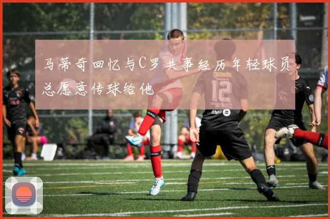 马蒂奇回忆与C罗共事经历年轻球员总愿意传球给他