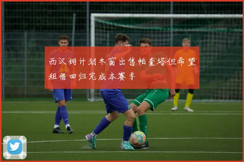 西汉姆计划冬窗出售帕奎塔但希望租借回归完成本赛季