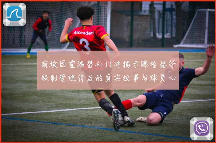 前埃因霍温替补门将揭示滕哈赫等级制管理背后的真实故事与球员心声