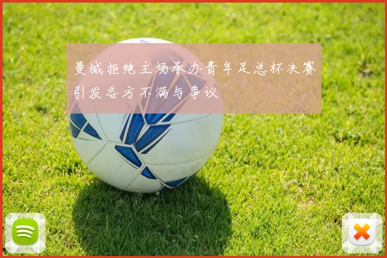曼城拒绝主场承办青年足总杯决赛引发各方不满与争议