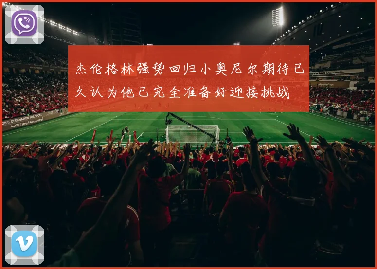 杰伦格林强势回归小奥尼尔期待已久认为他已完全准备好迎接挑战