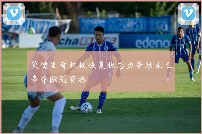 莫德里奇积极恢复状态力争助米兰争夺欧冠资格